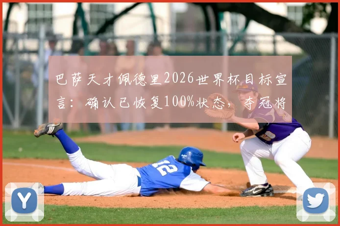 巴萨天才佩德里2026世界杯目标宣言：确认已恢复100%状态，夺冠将兑现染发承诺引热议
