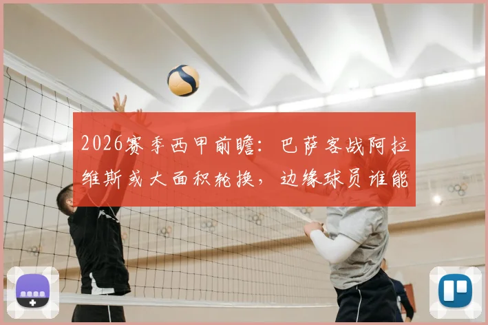 2026赛季西甲前瞻：巴萨客战阿拉维斯或大面积轮换，边缘球员谁能把握最后机会？