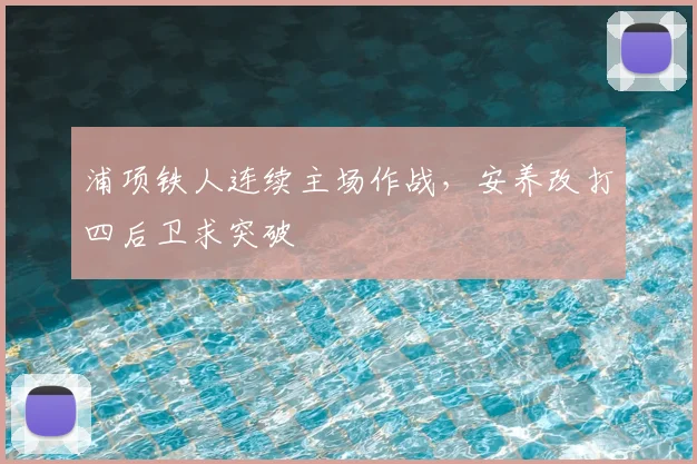 浦项铁人连续主场作战,安养改打四后卫求突破