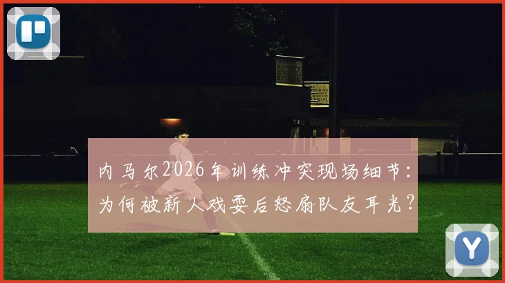 内马尔2026年训练冲突现场细节：为何被新人戏耍后怒扇队友耳光？后续处理结果如何？