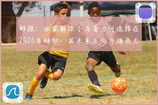 邮报：独家解读小马哥为何选择在2026年辞职，其未来去向与梅西无直接关联