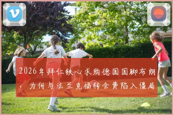2026年拜仁铁心求购德国国脚布朗，为何与法兰克福转会费陷入僵局？最新要价与谈判内幕解读