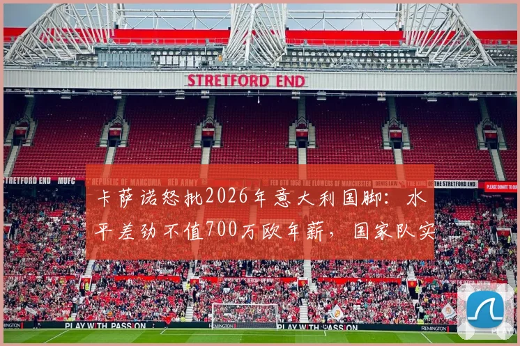卡萨诺怒批2026年意大利国脚：水平差劲不值700万欧年薪，国家队实力下滑深层剖析
