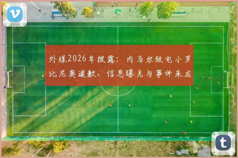 外媒2026年披露：内马尔致电小罗比尼奥道歉，信息曝光与事件来龙去脉深度追踪
