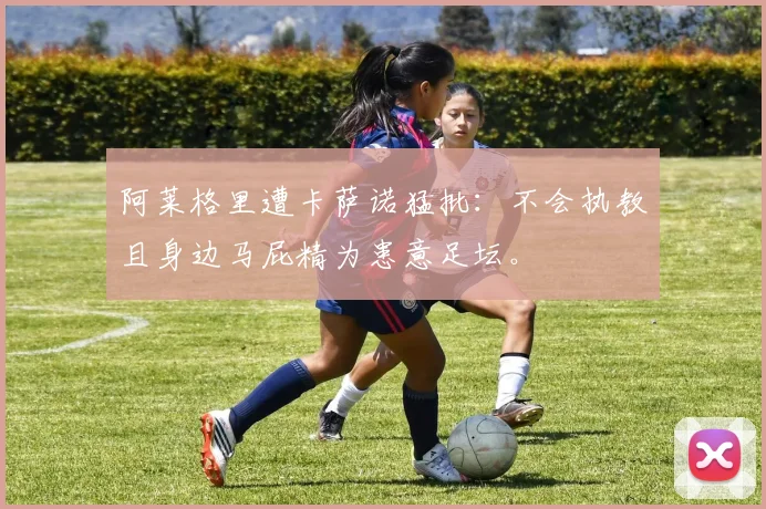 阿莱格里遭卡萨诺猛批：不会执教且身边马屁精为患意足坛。