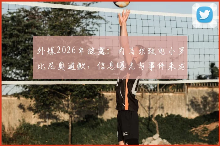 外媒2026年披露：内马尔致电小罗比尼奥道歉，信息曝光与事件来龙去脉深度追踪