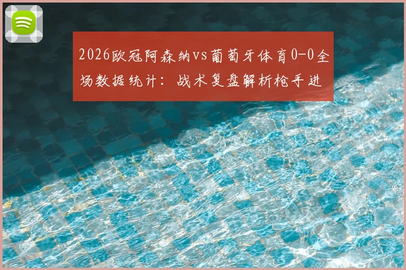 2026欧冠阿森纳vs葡萄牙体育0-0全场数据统计：战术复盘解析枪手进攻乏力原因，阿尔特塔赛后遭英媒批评