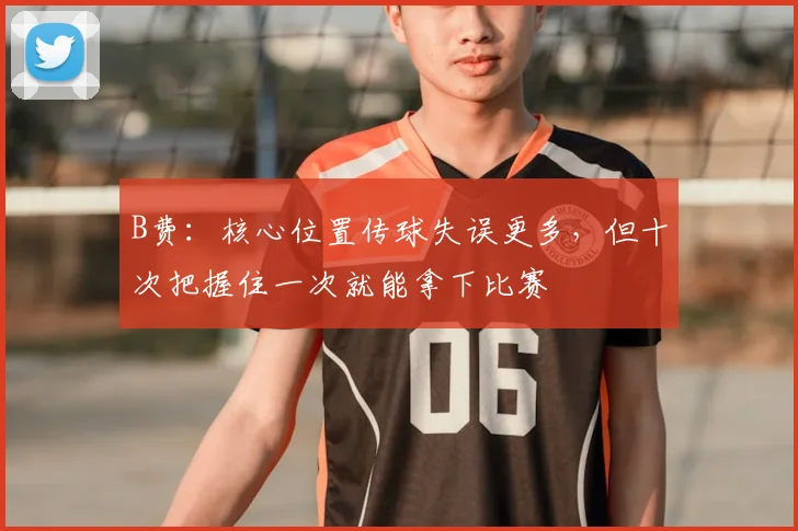 B费：核心位置传球失误更多，但十次把握住一次就能拿下比赛