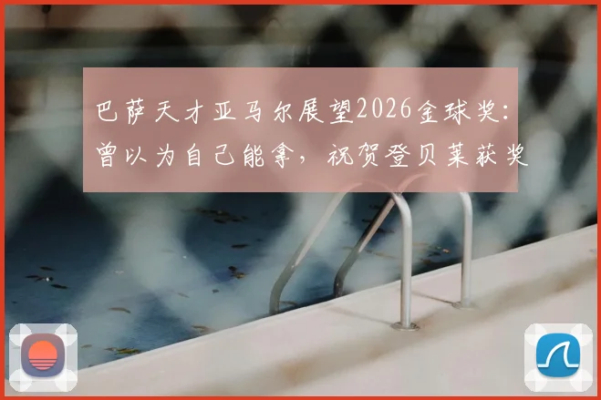 巴萨天才亚马尔展望2026金球奖：曾以为自己能拿，祝贺登贝莱获奖是好事