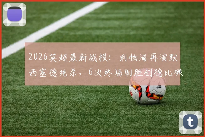2026英超最新战报:利物浦再演默西塞德绝杀,6次终场制胜创德比碾压纪录