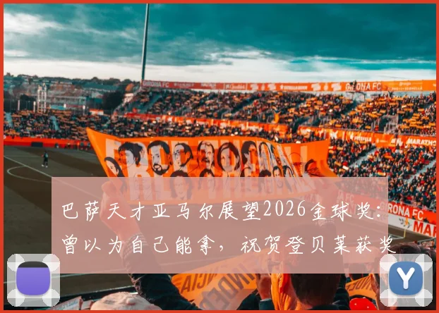 巴萨天才亚马尔展望2026金球奖：曾以为自己能拿，祝贺登贝莱获奖是好事