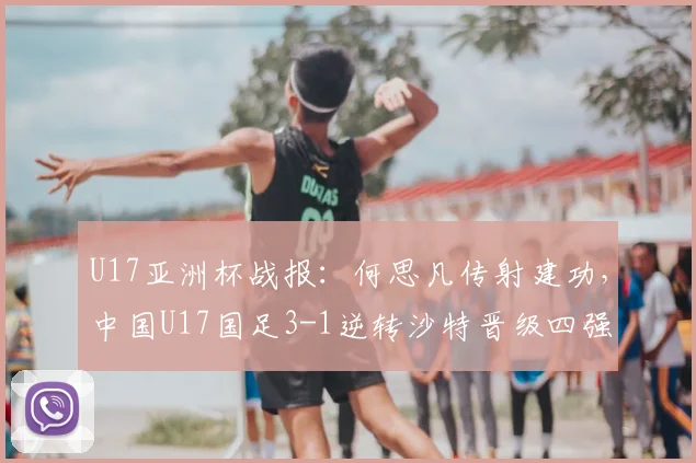 U17亚洲杯战报：何思凡传射建功，中国U17国足3-1逆转沙特晋级四强全过程解析，附比赛集锦回放