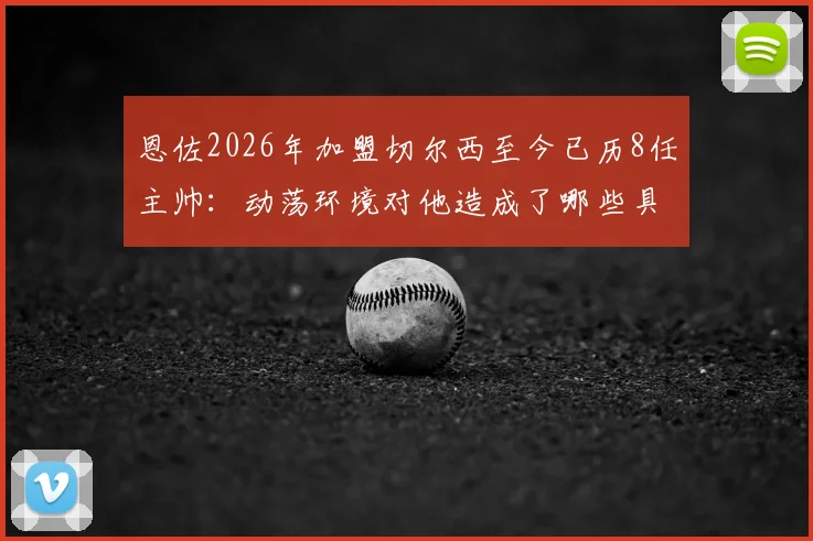 恩佐2026年加盟切尔西至今已历8任主帅:动荡环境对他造成了哪些具体影响与发展困境