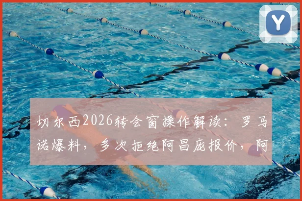 切尔西2026转会窗操作解读:罗马诺爆料,多次拒绝阿昌庞报价,阿隆索被标为非卖品