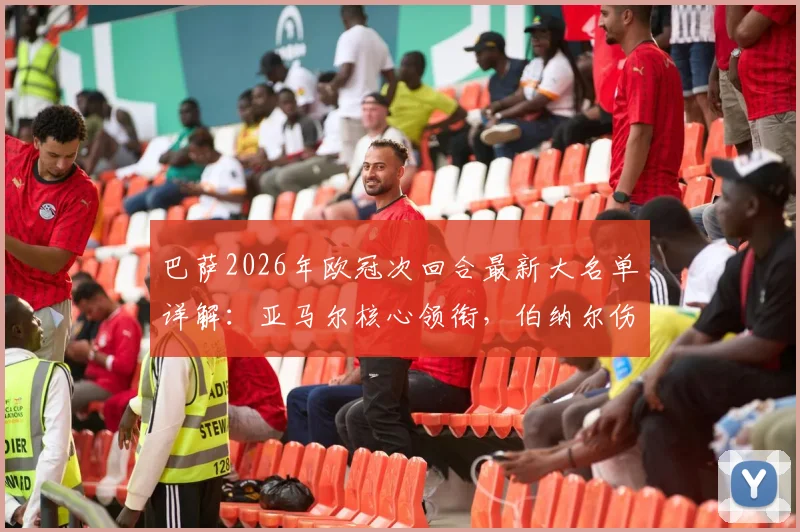 巴萨2026年欧冠次回合最新大名单详解：亚马尔核心领衔，伯纳尔伤愈回归对阵容有何关键影响？