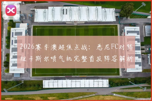 2026赛季澳超焦点战：悉尼FC对阵纽卡斯尔喷气机完整首发阵容解析，亚当斯泰勒领衔出战，罗里坐镇替补席