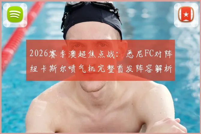 2026赛季澳超焦点战：悉尼FC对阵纽卡斯尔喷气机完整首发阵容解析，亚当斯泰勒领衔出战，罗里坐镇替补席