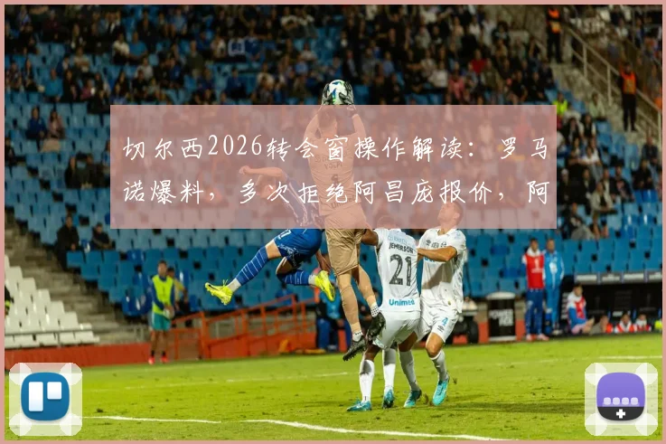 切尔西2026转会窗操作解读：罗马诺爆料，多次拒绝阿昌庞报价，阿隆索被标为非卖品