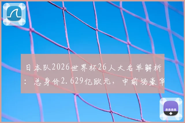 日本队2026世界杯26人大名单解析：总身价2.629亿欧元，中前场豪华阵容价值1.78亿欧