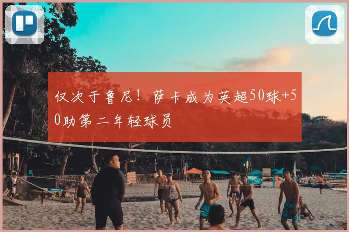 仅次于鲁尼！萨卡成为英超50球+50助第二年轻球员