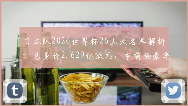 日本队2026世界杯26人大名单解析：总身价2.629亿欧元，中前场豪华阵容价值1.78亿欧