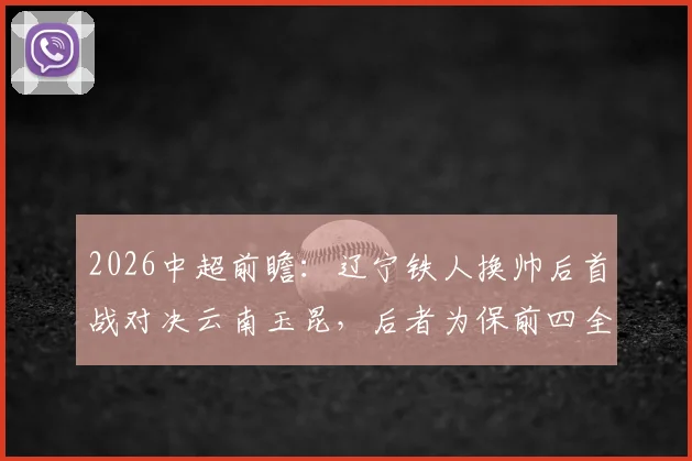 2026中超前瞻：辽宁铁人换帅后首战对决云南玉昆，后者为保前四全力死守