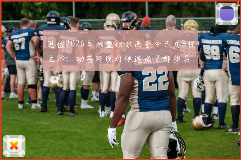 恩佐2026年加盟切尔西至今已历8任主帅：动荡环境对他造成了哪些具体影响与发展困境
