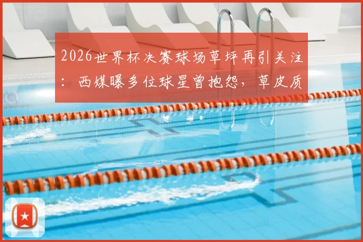 2026世界杯决赛球场草坪再引关注：西媒曝多位球星曾抱怨，草皮质量或成胜负手关键因素