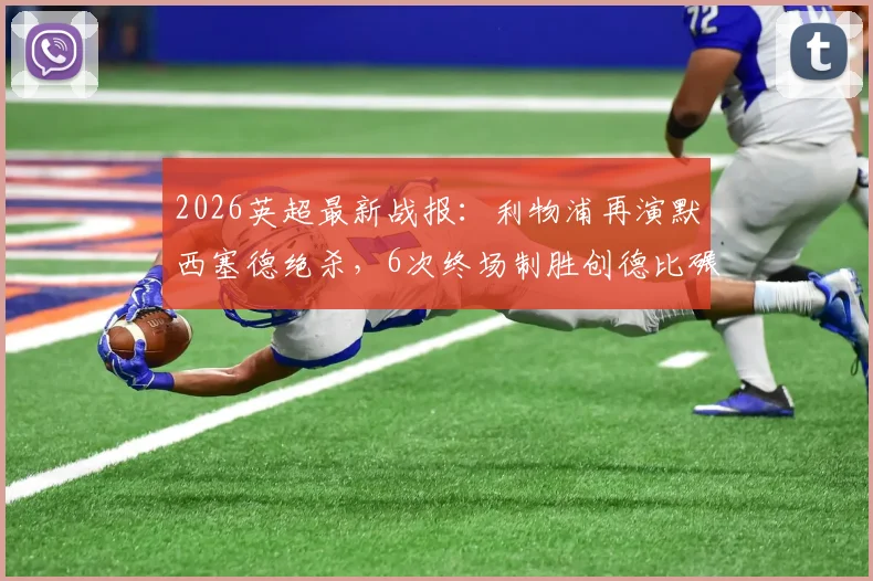 2026英超最新战报：利物浦再演默西塞德绝杀，6次终场制胜创德比碾压纪录