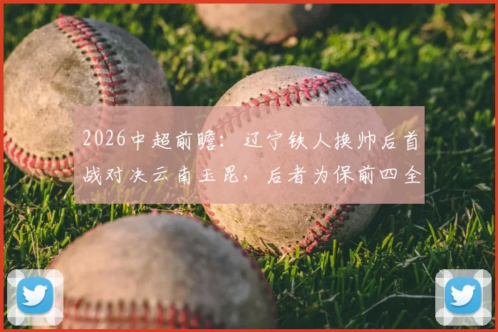 2026中超前瞻：辽宁铁人换帅后首战对决云南玉昆，后者为保前四全力死守