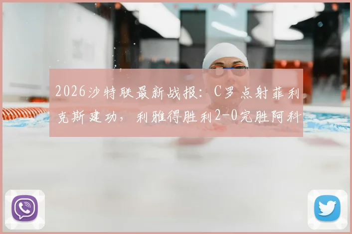 2026沙特联最新战报：C罗点射菲利克斯建功，利雅得胜利2-0完胜阿科多，附全场集锦与积分榜形势分析