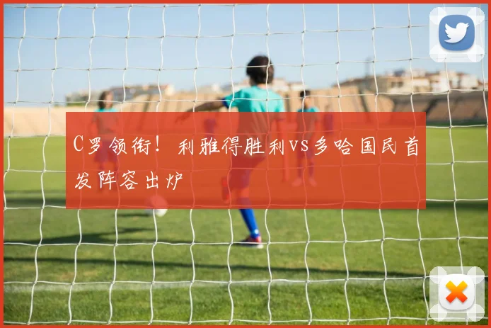 C罗领衔！利雅得胜利vs多哈国民首发阵容出炉