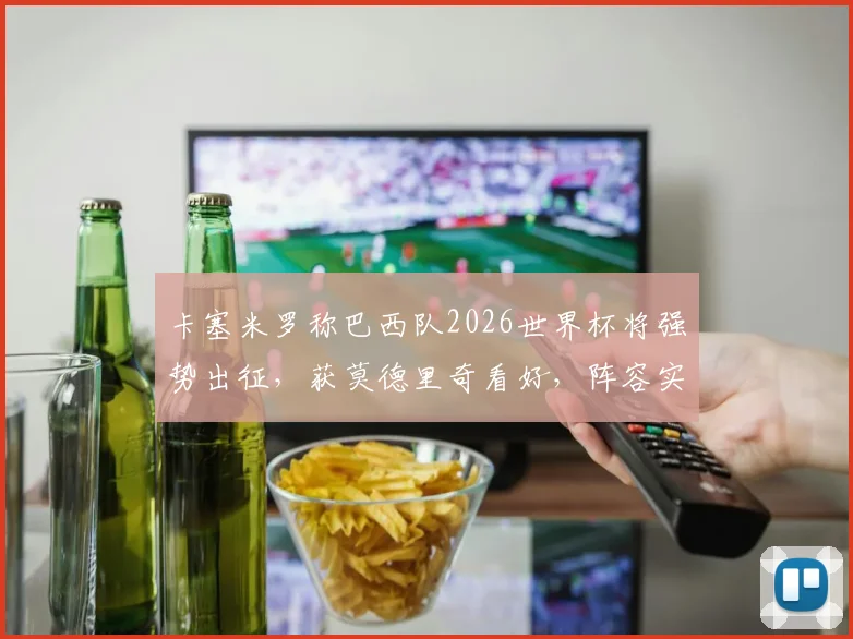 卡塞米罗称巴西队2026世界杯将强势出征，获莫德里奇看好，阵容实力深度解析