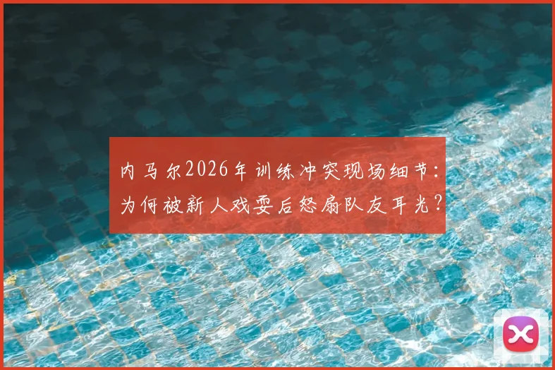 内马尔2026年训练冲突现场细节：为何被新人戏耍后怒扇队友耳光？后续处理结果如何？