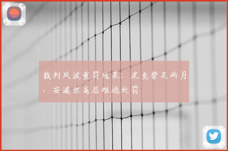 裁判风波重罚结果:皮克禁足两月,安道尔高层难逃处罚